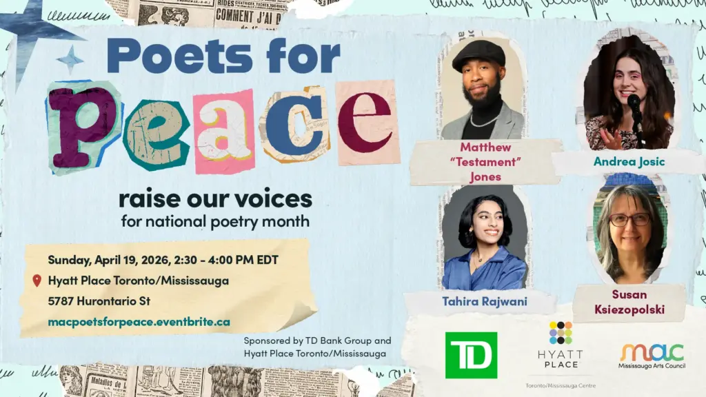A promotional flyer for "Poets for Peace," an event celebrating National Poetry Month.

The event takes place Sunday, April 19, 2026, from 2:30 to 4:00 PM EDT at Hyatt Place Toronto/Mississauga (5787 Hurontario St). It features four poets: Matthew "Testament" Jones, Andrea Josic, Tahira Rajwani, and Susan Ksiezopolski.

The flyer includes logos for the Mississauga Arts Council, TD Bank, and Hyatt Place. Registration is available at macpoetsforpeace.eventbrite.ca.