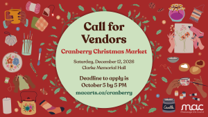 A primarily red and green graphic. The background features artisan items such as yarn, tea, knitting, candles, and cookies on a red background. In the centre, a green circle is wrapped with holly. The text on top the circle reads "Call for Vendors. Cranberry Christmas Market. Saturday, December 12, 2026. Clarke Memorial Hall. Deadline to apply is October 5 at 5 PM. macarts.ca/cranberry". The MAC logo is placed in the bottom right corner.