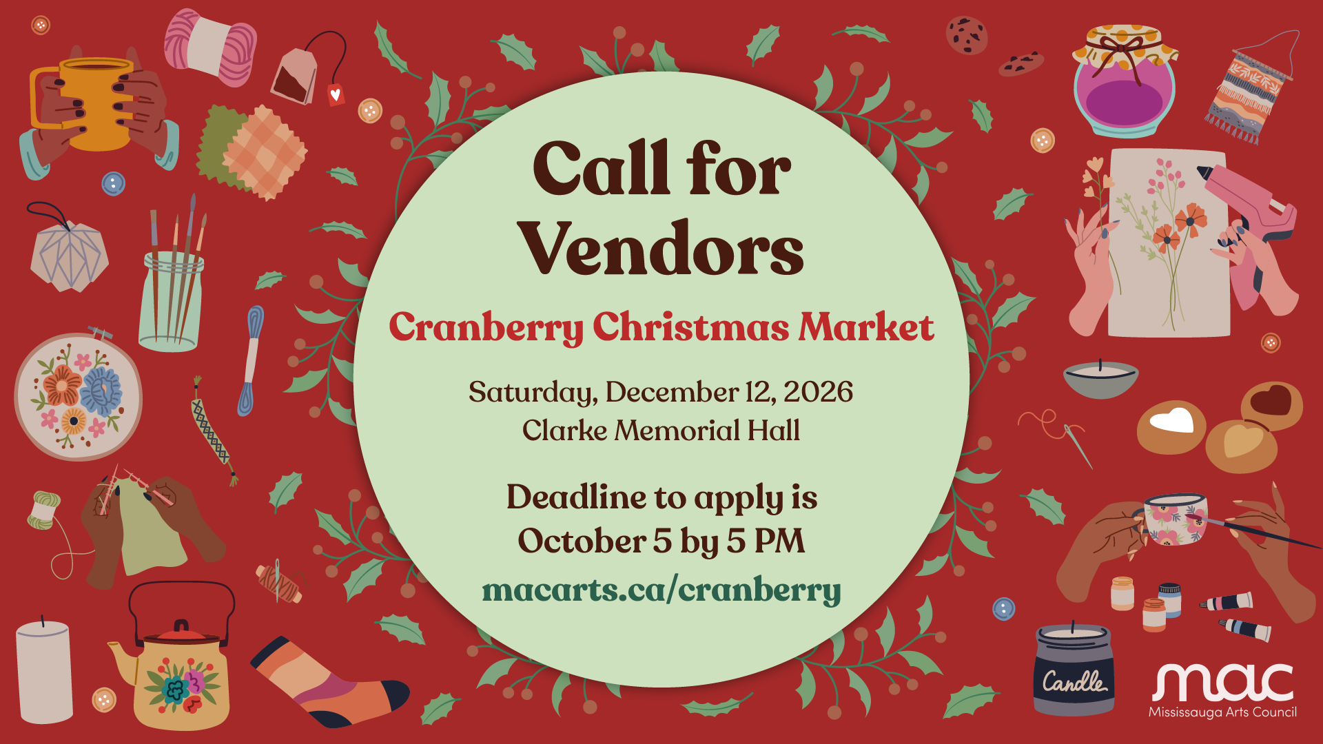 A primarily red and green graphic. The background features artisan items such as yarn, tea, knitting, candles, and cookies on a red background. In the centre, a green circle is wrapped with holly. The text on top the circle reads "Call for Vendors. Cranberry Christmas Market. Saturday, December 12, 2026. Clarke Memorial Hall. Deadline to apply is October 5 at 5 PM. macarts.ca/cranberry". The MAC logo is placed in the bottom right corner.